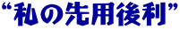 “私の先用後利” 
